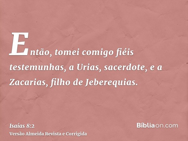 Então, tomei comigo fiéis testemunhas, a Urias, sacerdote, e a Zacarias, filho de Jeberequias.