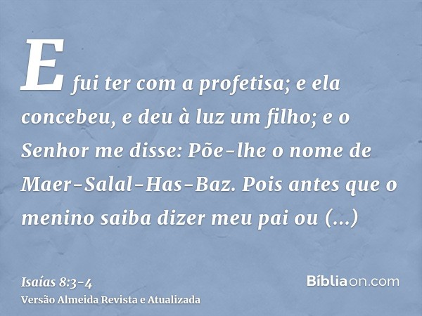 E fui ter com a profetisa; e ela concebeu, e deu à luz um filho; e o Senhor me disse: Põe-lhe o nome de Maer-Salal-Has-Baz.Pois antes que o menino saiba dizer m
