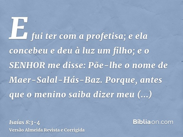 E fui ter com a profetisa; e ela concebeu e deu à luz um filho; e o SENHOR me disse: Põe-lhe o nome de Maer-Salal-Hás-Baz.Porque, antes que o menino saiba dizer