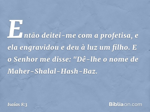 Então deitei-me com a profetisa, e ela engravidou e deu à luz um filho. E o Senhor me disse: "Dê-lhe o nome de Maher-Shalal-Hash-Baz. -- Isaías 8:3