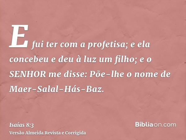 E fui ter com a profetisa; e ela concebeu e deu à luz um filho; e o SENHOR me disse: Põe-lhe o nome de Maer-Salal-Hás-Baz.