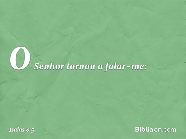 O Senhor tornou a falar-me: -- Isaías 8:5