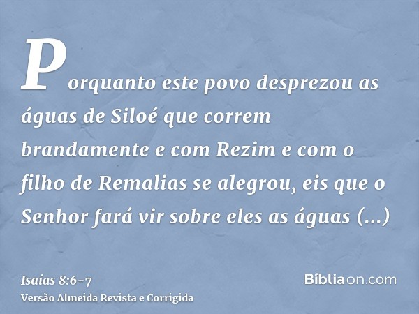 Porquanto este povo desprezou as águas de Siloé que correm brandamente e com Rezim e com o filho de Remalias se alegrou,eis que o Senhor fará vir sobre eles as 