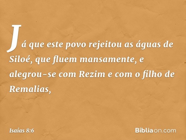 "Já que este povo rejeitou
as águas de Siloé, que fluem mansamente,
e alegrou-se com Rezim
e com o filho de Remalias, -- Isaías 8:6