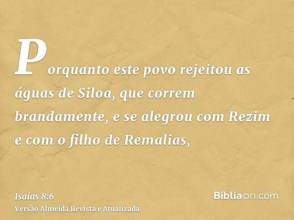 Porquanto este povo rejeitou as águas de Siloa, que correm brandamente, e se alegrou com Rezim e com o filho de Remalias,