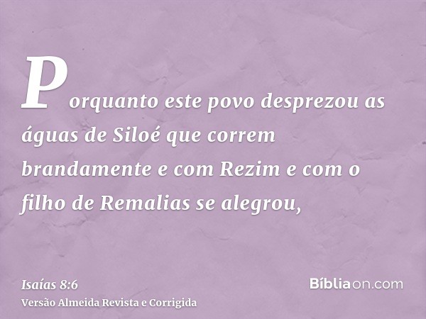Porquanto este povo desprezou as águas de Siloé que correm brandamente e com Rezim e com o filho de Remalias se alegrou,