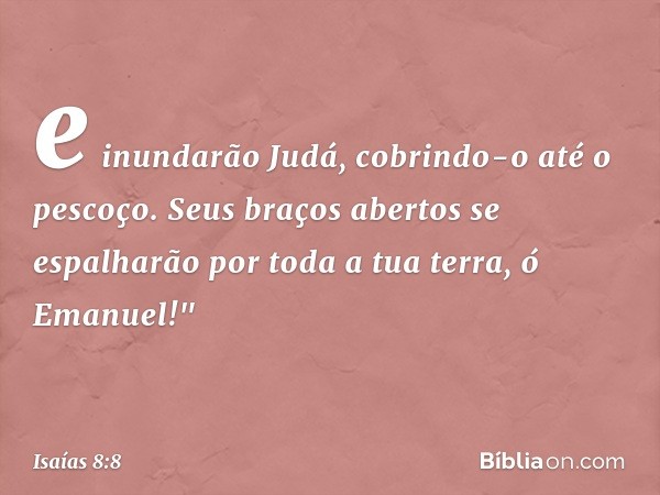 e inundarão Judá,
cobrindo-o até o pescoço.
Seus braços abertos se espalharão
por toda a tua terra, ó Emanuel!" -- Isaías 8:8