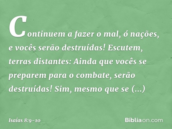 Continuem a fazer o mal, ó nações,
e vocês serão destruídas!
Escutem, terras distantes:
Ainda que vocês se preparem
para o combate,
serão destruídas!
Sim, mesmo