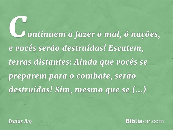 Continuem a fazer o mal, ó nações,
e vocês serão destruídas!
Escutem, terras distantes:
Ainda que vocês se preparem
para o combate,
serão destruídas!
Sim, mesmo