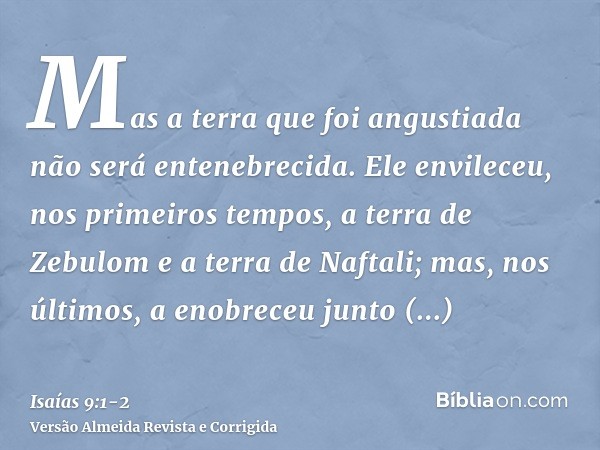 Mas a terra que foi angustiada não será entenebrecida. Ele envileceu, nos primeiros tempos, a terra de Zebulom e a terra de Naftali; mas, nos últimos, a enobrec