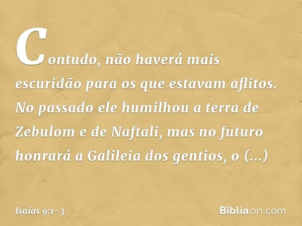 Contudo, não haverá mais escuridão para os que estavam aflitos. No passado ele humilhou a terra de Zebulom e de Naftali, mas no futuro honrará a Galileia dos ge