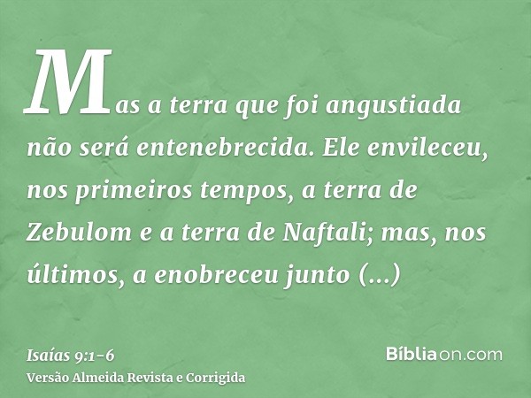 Mas a terra que foi angustiada não será entenebrecida. Ele envileceu, nos primeiros tempos, a terra de Zebulom e a terra de Naftali; mas, nos últimos, a enobrec