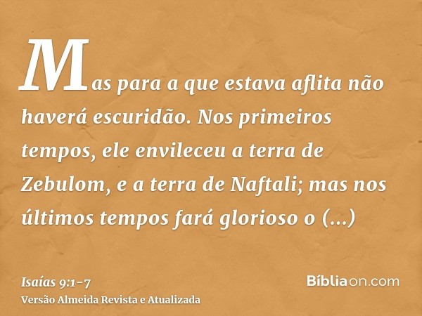 Mas para a que estava aflita não haverá escuridão. Nos primeiros tempos, ele envileceu a terra de Zebulom, e a terra de Naftali; mas nos últimos tempos fará glo