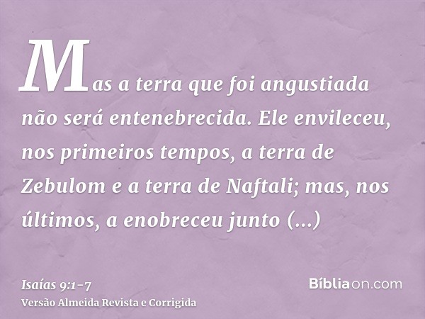 Mas a terra que foi angustiada não será entenebrecida. Ele envileceu, nos primeiros tempos, a terra de Zebulom e a terra de Naftali; mas, nos últimos, a enobrec