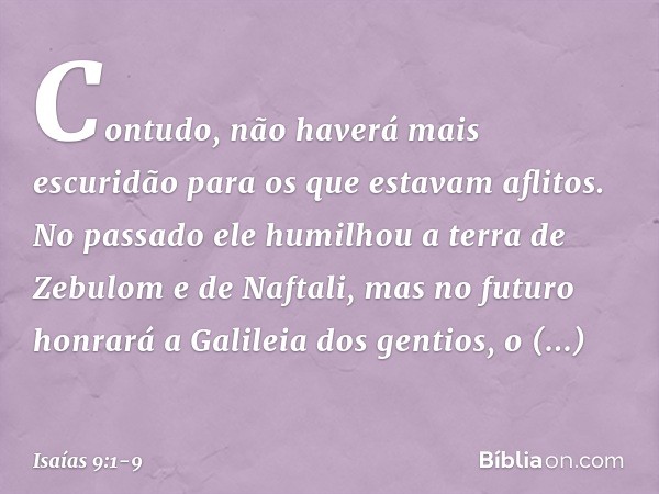 Contudo, não haverá mais escuridão para os que estavam aflitos. No passado ele humilhou a terra de Zebulom e de Naftali, mas no futuro honrará a Galileia dos ge