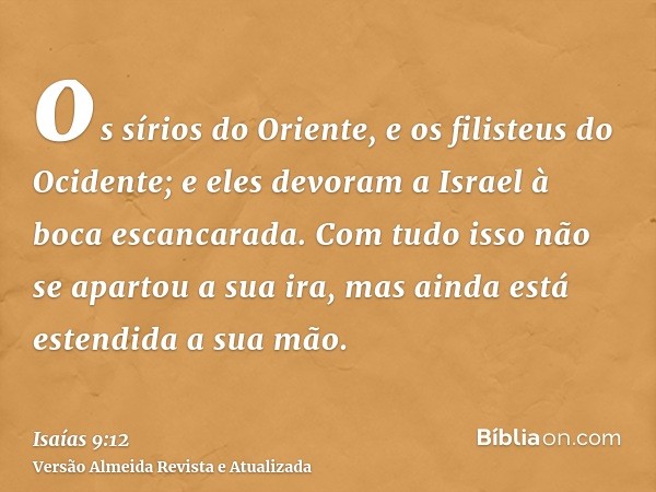 os sírios do Oriente, e os filisteus do Ocidente; e eles devoram a Israel à boca escancarada. Com tudo isso não se apartou a sua ira, mas ainda está estendida a