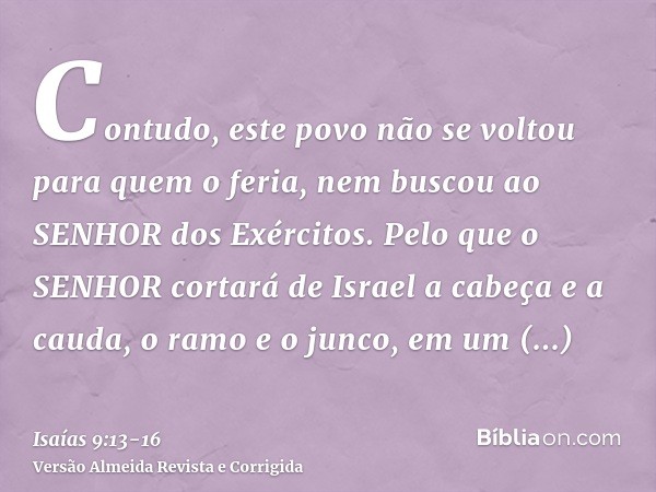 Contudo, este povo não se voltou para quem o feria, nem buscou ao SENHOR dos Exércitos.Pelo que o SENHOR cortará de Israel a cabeça e a cauda, o ramo e o junco,