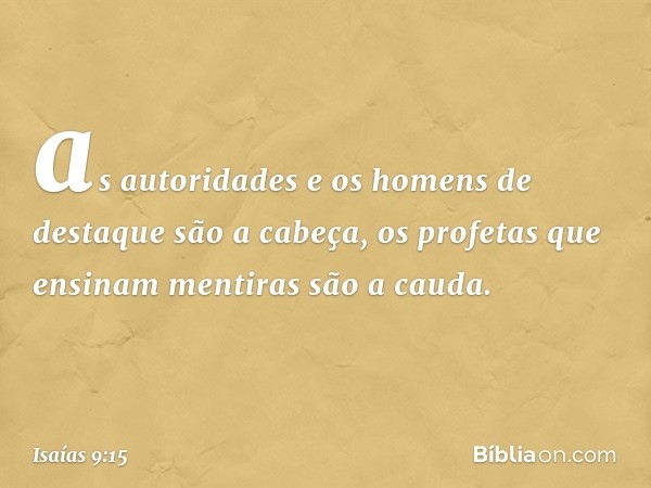 as autoridades e os homens de destaque
são a cabeça,
os profetas que ensinam mentiras
são a cauda. -- Isaías 9:15