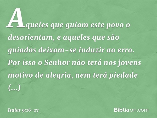 Aqueles que guiam este povo
o desorientam,
e aqueles que são guiados
deixam-se induzir ao erro. Por isso o Senhor não terá nos jovens
motivo de alegria,
nem ter