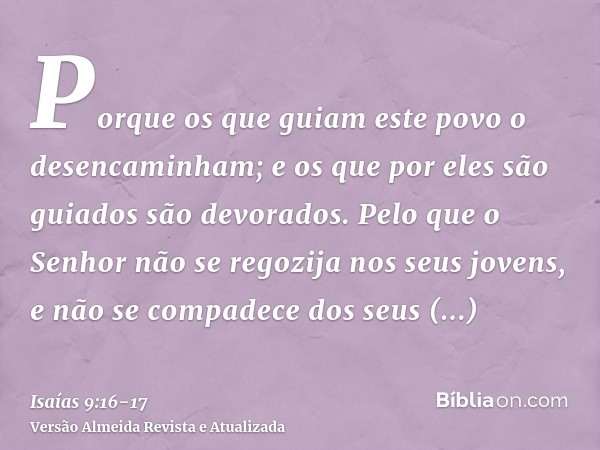 Porque os que guiam este povo o desencaminham; e os que por eles são guiados são devorados.Pelo que o Senhor não se regozija nos seus jovens, e não se compadece