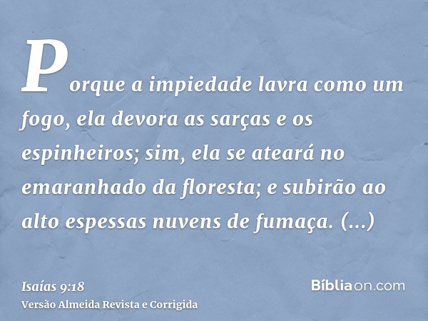 Porque a impiedade lavra como um fogo, ela devora as sarças e os espinheiros; sim, ela se ateará no emaranhado da floresta; e subirão ao alto espessas nuvens de