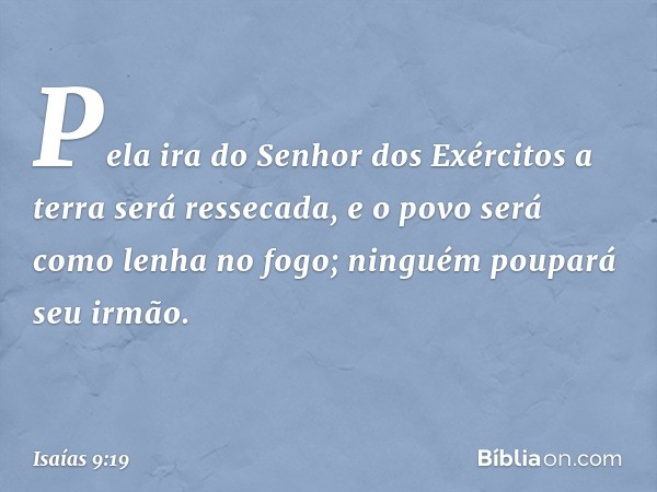 Pela ira do Senhor dos Exércitos
a terra será ressecada,
e o povo será como lenha no fogo;
ninguém poupará seu irmão. -- Isaías 9:19