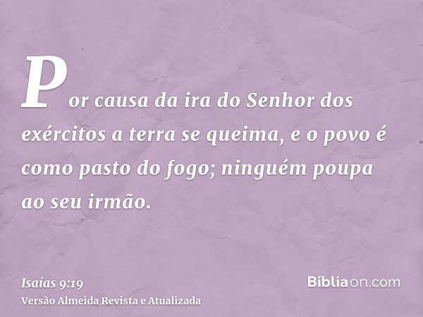 Por causa da ira do Senhor dos exércitos a terra se queima, e o povo é como pasto do fogo; ninguém poupa ao seu irmão.