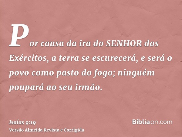 Por causa da ira do SENHOR dos Exércitos, a terra se escurecerá, e será o povo como pasto do fogo; ninguém poupará ao seu irmão.