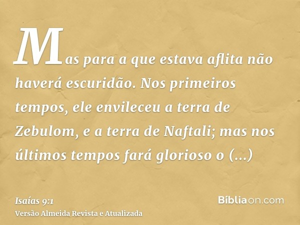 Mas para a que estava aflita não haverá escuridão. Nos primeiros tempos, ele envileceu a terra de Zebulom, e a terra de Naftali; mas nos últimos tempos fará glo