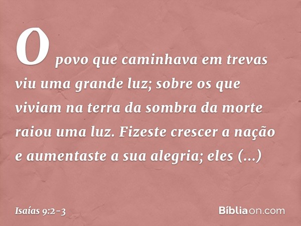 O povo que caminhava em trevas
viu uma grande luz;
sobre os que viviam na terra
da sombra da morte
raiou uma luz. Fizeste crescer a nação
e aumentaste a sua ale