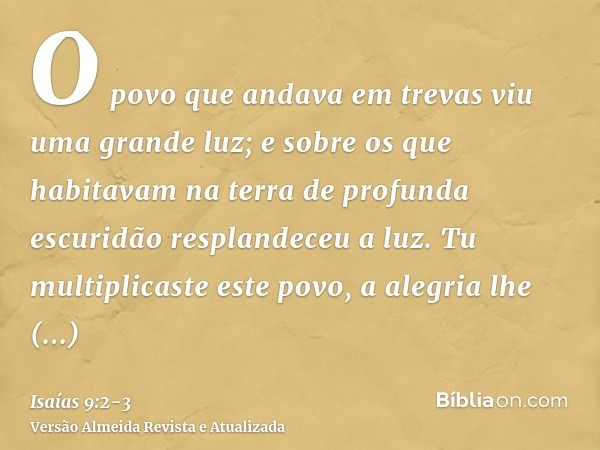 O povo que andava em trevas viu uma grande luz; e sobre os que habitavam na terra de profunda escuridão resplandeceu a luz.Tu multiplicaste este povo, a alegria