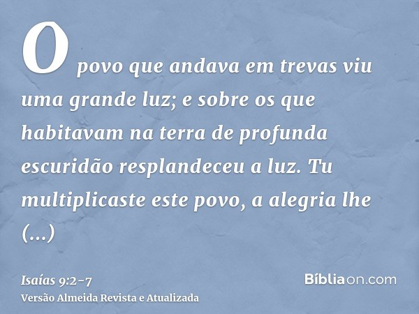 O povo que andava em trevas viu uma grande luz; e sobre os que habitavam na terra de profunda escuridão resplandeceu a luz.Tu multiplicaste este povo, a alegria