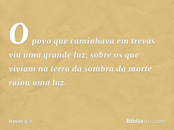 O povo que caminhava em trevas
viu uma grande luz;
sobre os que viviam na terra
da sombra da morte
raiou uma luz. -- Isaías 9:2