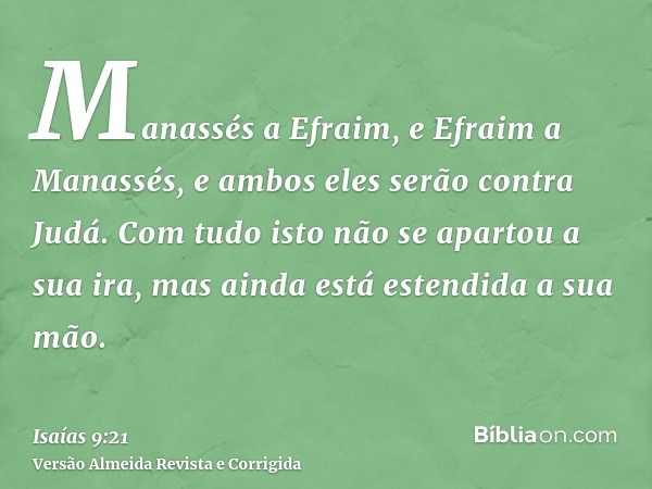Manassés a Efraim, e Efraim a Manassés, e ambos eles serão contra Judá. Com tudo isto não se apartou a sua ira, mas ainda está estendida a sua mão.