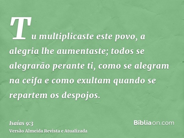 Tu multiplicaste este povo, a alegria lhe aumentaste; todos se alegrarão perante ti, como se alegram na ceifa e como exultam quando se repartem os despojos.