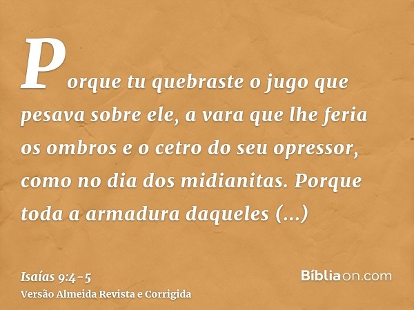 Porque tu quebraste o jugo que pesava sobre ele, a vara que lhe feria os ombros e o cetro do seu opressor, como no dia dos midianitas.Porque toda a armadura daq