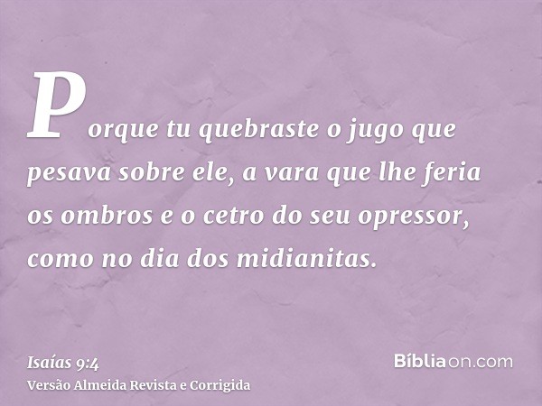 Porque tu quebraste o jugo que pesava sobre ele, a vara que lhe feria os ombros e o cetro do seu opressor, como no dia dos midianitas.