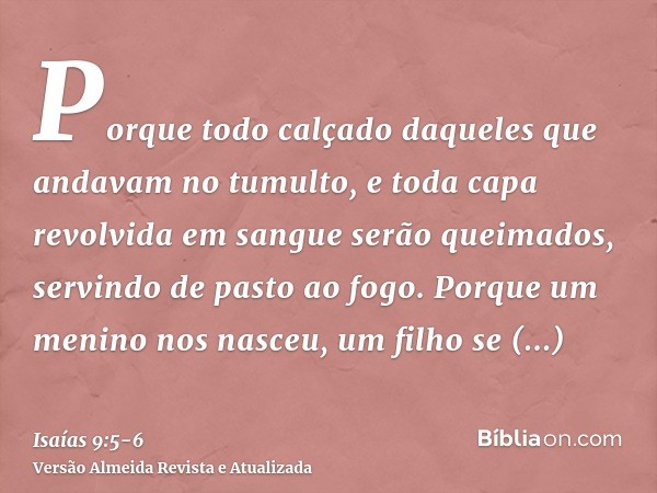 Porque todo calçado daqueles que andavam no tumulto, e toda capa revolvida em sangue serão queimados, servindo de pasto ao fogo.Porque um menino nos nasceu, um 