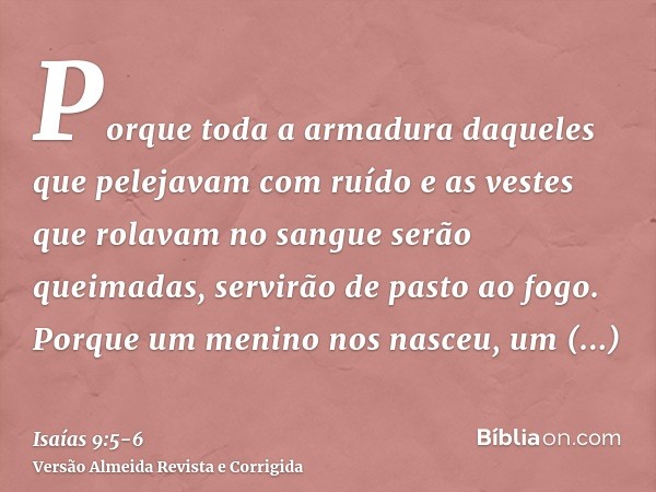 Porque toda a armadura daqueles que pelejavam com ruído e as vestes que rolavam no sangue serão queimadas, servirão de pasto ao fogo.Porque um menino nos nasceu