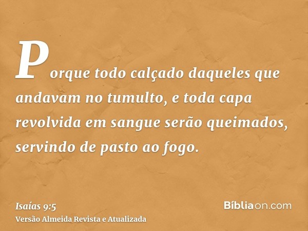 Porque todo calçado daqueles que andavam no tumulto, e toda capa revolvida em sangue serão queimados, servindo de pasto ao fogo.