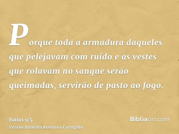 Porque toda a armadura daqueles que pelejavam com ruído e as vestes que rolavam no sangue serão queimadas, servirão de pasto ao fogo.
