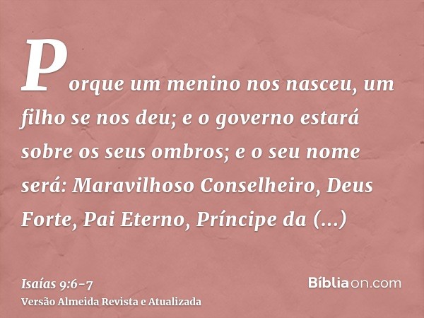 Porque um menino nos nasceu, um filho se nos deu; e o governo estará sobre os seus ombros; e o seu nome será: Maravilhoso Conselheiro, Deus Forte, Pai Eterno, P