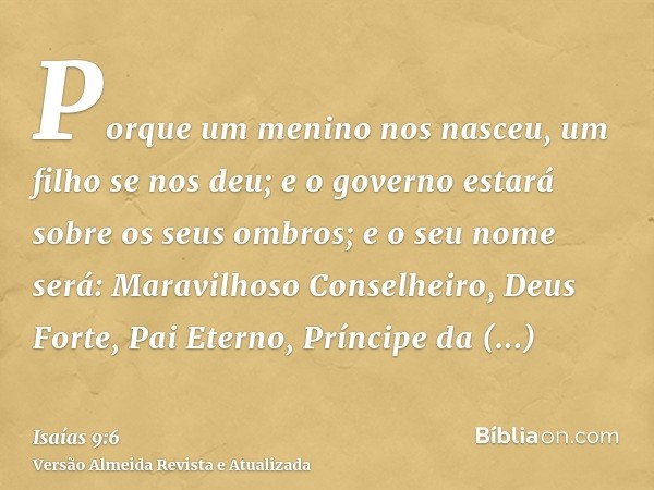 Porque um menino nos nasceu, um filho se nos deu; e o governo estará sobre os seus ombros; e o seu nome será: Maravilhoso Conselheiro, Deus Forte, Pai Eterno, P