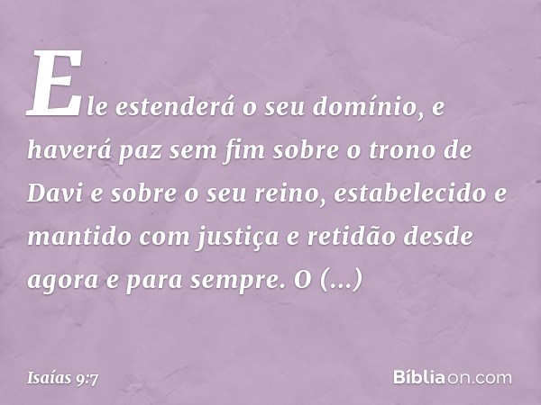 Ele estenderá o seu domínio,
e haverá paz sem fim
sobre o trono de Davi
e sobre o seu reino,
estabelecido e mantido
com justiça e retidão
desde agora e para sem