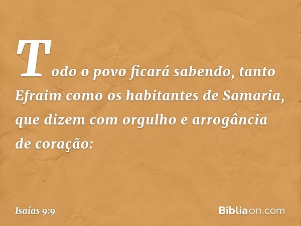 Todo o povo ficará sabendo,
tanto Efraim como
os habitantes de Samaria,
que dizem com orgulho
e arrogância de coração: -- Isaías 9:9