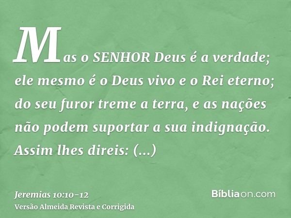 Mas o SENHOR Deus é a verdade; ele mesmo é o Deus vivo e o Rei eterno; do seu furor treme a terra, e as nações não podem suportar a sua indignação.Assim lhes di