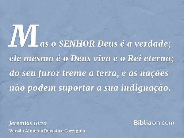 Mas o SENHOR Deus é a verdade; ele mesmo é o Deus vivo e o Rei eterno; do seu furor treme a terra, e as nações não podem suportar a sua indignação.
