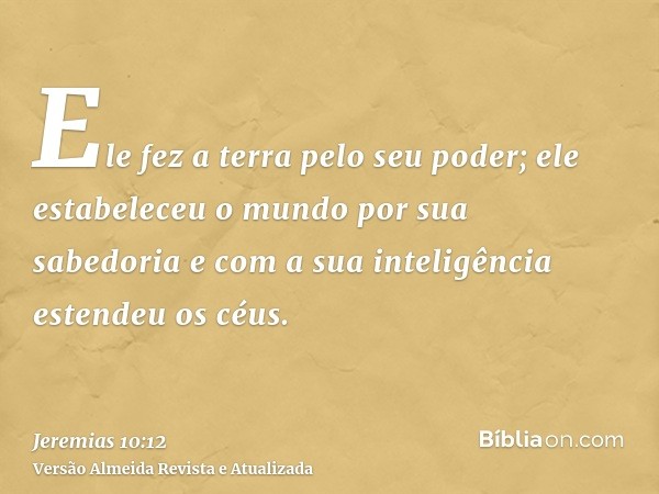 Ele fez a terra pelo seu poder; ele estabeleceu o mundo por sua sabedoria e com a sua inteligência estendeu os céus.