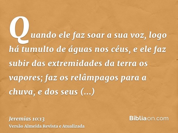 Quando ele faz soar a sua voz, logo há tumulto de águas nos céus, e ele faz subir das extremidades da terra os vapores; faz os relâmpagos para a chuva, e dos se