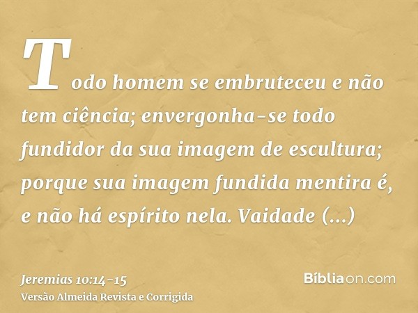 Todo homem se embruteceu e não tem ciência; envergonha-se todo fundidor da sua imagem de escultura; porque sua imagem fundida mentira é, e não há espírito nela.